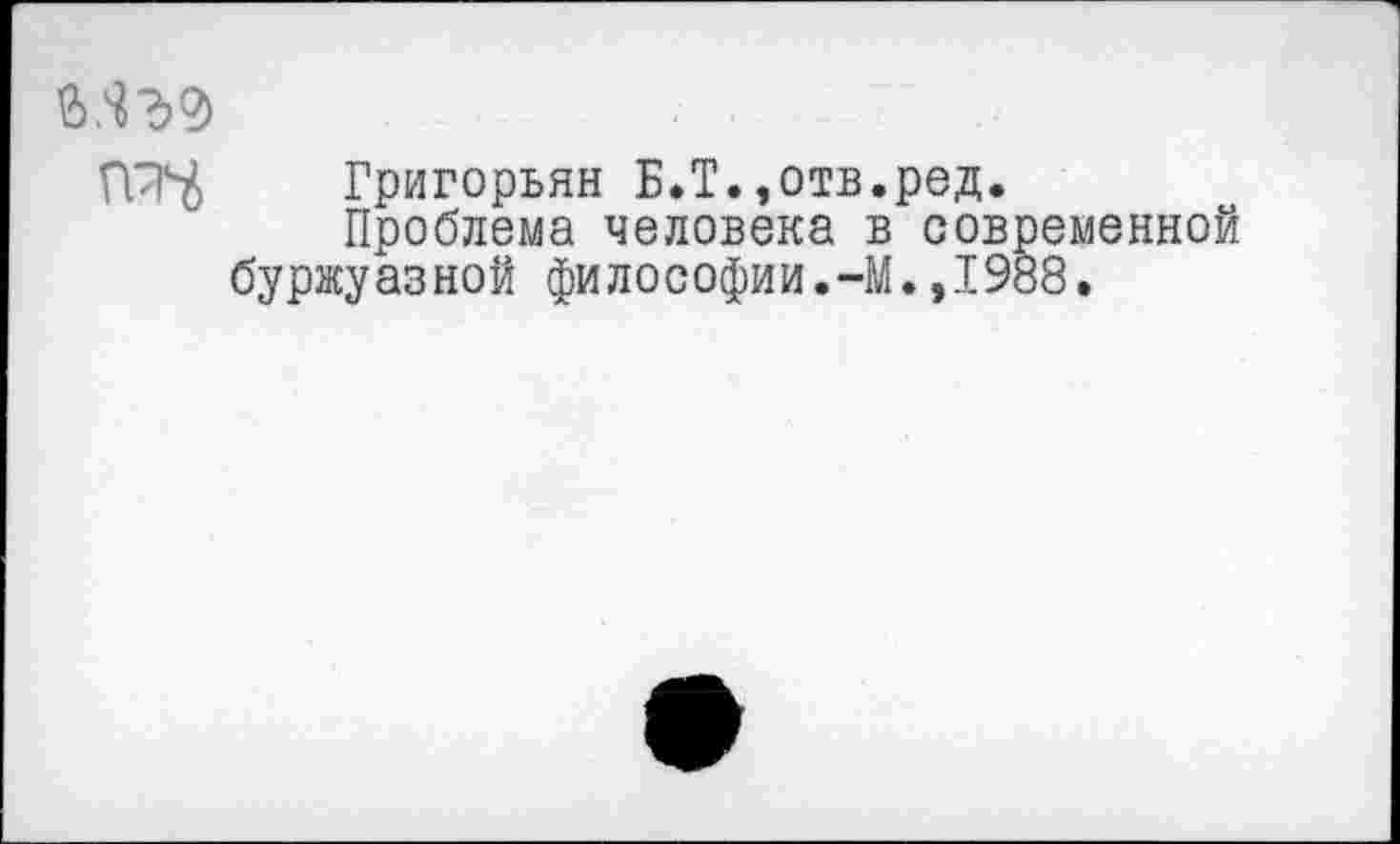 ﻿Григорьян Б.Т.,отв.ред.
Проблема человека в современной буржуазной философии.-М.,1988.